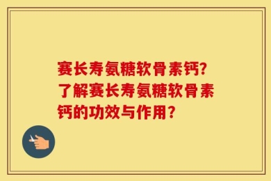 赛长寿氨糖软骨素钙？了解赛长寿氨糖软骨素钙的功效与作用？