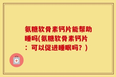 氨糖软骨素钙片能帮助睡吗(氨糖软骨素钙片：可以促进睡眠吗？)