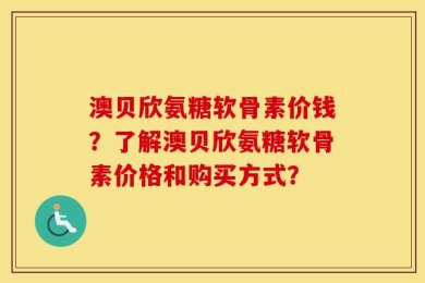 澳贝欣氨糖软骨素价钱？了解澳贝欣氨糖软骨素价格和购买方式？