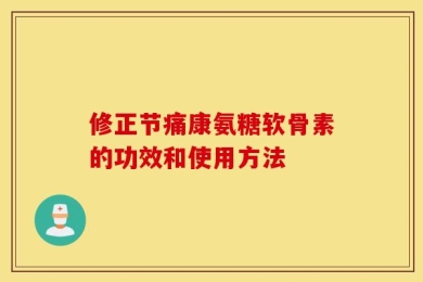 修正节痛康氨糖软骨素的功效和使用方法
