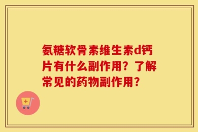 氨糖软骨素维生素d钙片有什么副作用？了解常见的药物副作用？