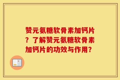 赞元氨糖软骨素加钙片？了解赞元氨糖软骨素加钙片的功效与作用？