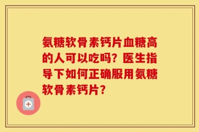 氨糖软骨素钙片血糖高的人可以吃吗？医生指导下如何正确服用氨糖软骨素钙片？
