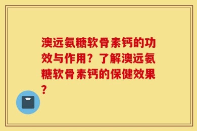 澳远氨糖软骨素钙的功效与作用？了解澳远氨糖软骨素钙的保健效果？