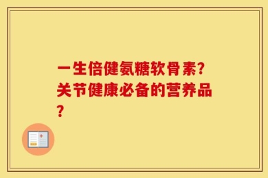 一生倍健氨糖软骨素？关节健康必备的营养品？