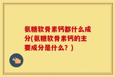 氨糖软骨素钙都什么成分(氨糖软骨素钙的主要成分是什么？)