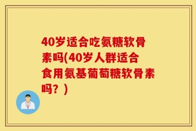 40岁适合吃氨糖软骨素吗(40岁人群适合食用氨基葡萄糖软骨素吗？)