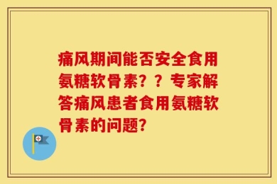 痛风期间能否安全食用氨糖软骨素？？专家解答痛风患者食用氨糖软骨素的问题？