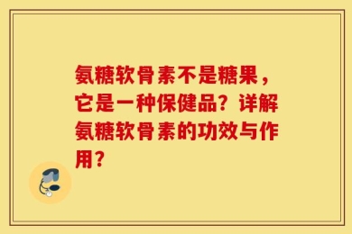 氨糖软骨素不是糖果，它是一种保健品？详解氨糖软骨素的功效与作用？