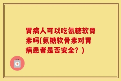 胃病人可以吃氨糖软骨素吗(氨糖软骨素对胃病患者是否安全？)