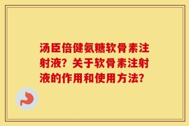 汤臣倍健氨糖软骨素注射液？关于软骨素注射液的作用和使用方法？