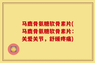 马鹿骨氨糖软骨素片(马鹿骨氨糖软骨素片：关爱关节，舒缓疼痛)