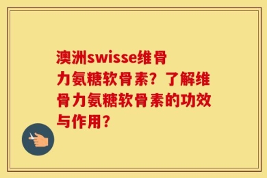 澳洲swisse维骨力氨糖软骨素？了解维骨力氨糖软骨素的功效与作用？