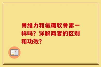 骨维力和氨糖软骨素一样吗？详解两者的区别和功效？