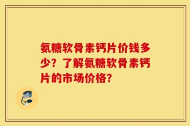 氨糖软骨素钙片价钱多少？了解氨糖软骨素钙片的市场价格？