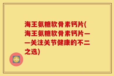 海王氨糖软骨素钙片(海王氨糖软骨素钙片——关注关节健康的不二之选)