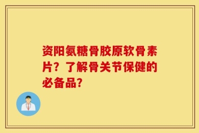 资阳氨糖骨胶原软骨素片？了解骨关节保健的必备品？