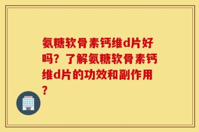 氨糖软骨素钙维d片好吗？了解氨糖软骨素钙维d片的功效和副作用？