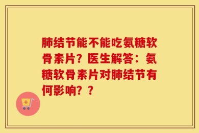 肺结节能不能吃氨糖软骨素片？医生解答：氨糖软骨素片对肺结节有何影响？？