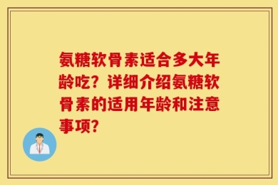氨糖软骨素适合多大年龄吃？详细介绍氨糖软骨素的适用年龄和注意事项？