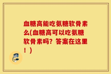 血糖高能吃氨糖软骨素么(血糖高可以吃氨糖软骨素吗？答案在这里！)