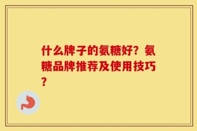 什么牌子的氨糖好？氨糖品牌推荐及使用技巧？