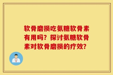 软骨磨损吃氨糖软骨素有用吗？探讨氨糖软骨素对软骨磨损的疗效？
