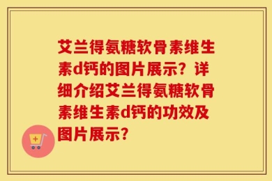 艾兰得氨糖软骨素维生素d钙的图片展示？详细介绍艾兰得氨糖软骨素维生素d钙的功效及图片展示？