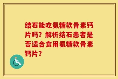 结石能吃氨糖软骨素钙片吗？解析结石患者是否适合食用氨糖软骨素钙片？