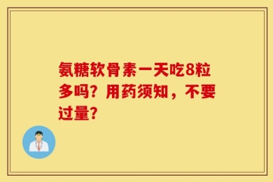 氨糖软骨素一天吃8粒多吗？用药须知，不要过量？