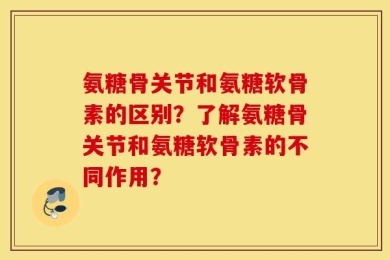 氨糖骨关节和氨糖软骨素的区别？了解氨糖骨关节和氨糖软骨素的不同作用？