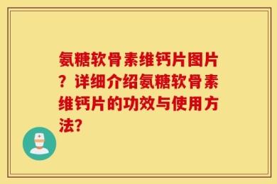 氨糖软骨素维钙片图片？详细介绍氨糖软骨素维钙片的功效与使用方法？