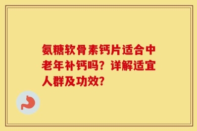 氨糖软骨素钙片适合中老年补钙吗？详解适宜人群及功效？