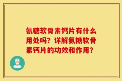 氨糖软骨素钙片有什么用处吗？详解氨糖软骨素钙片的功效和作用？