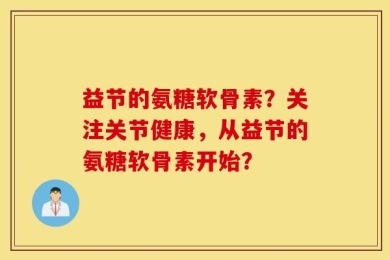 益节的氨糖软骨素？关注关节健康，从益节的氨糖软骨素开始？