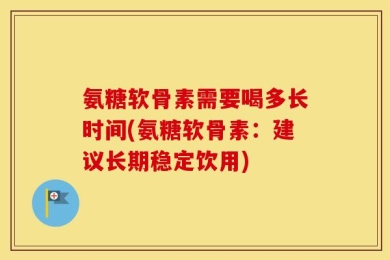 氨糖软骨素需要喝多长时间(氨糖软骨素：建议长期稳定饮用)