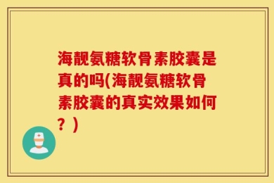 海靓氨糖软骨素胶囊是真的吗(海靓氨糖软骨素胶囊的真实效果如何？)