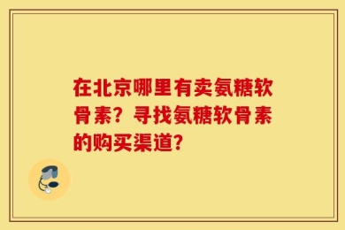 在北京哪里有卖氨糖软骨素？寻找氨糖软骨素的购买渠道？