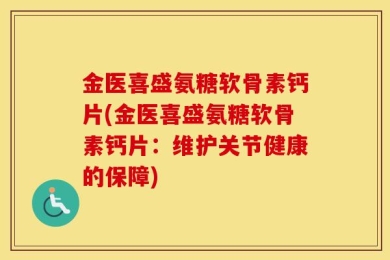 金医喜盛氨糖软骨素钙片(金医喜盛氨糖软骨素钙片：维护关节健康的保障)