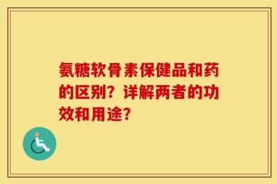 氨糖软骨素保健品和药的区别？详解两者的功效和用途？