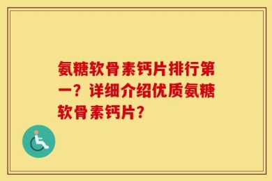 氨糖软骨素钙片排行第一？详细介绍优质氨糖软骨素钙片？
