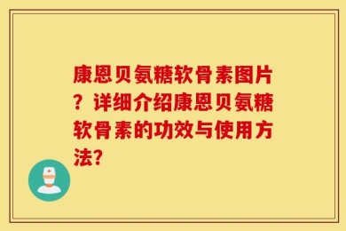 康恩贝氨糖软骨素图片？详细介绍康恩贝氨糖软骨素的功效与使用方法？