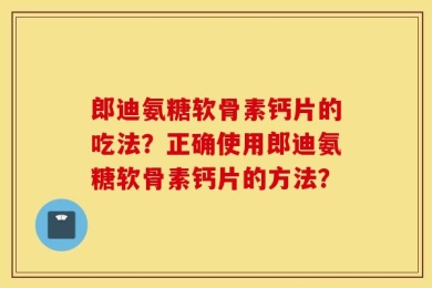 郎迪氨糖软骨素钙片的吃法？正确使用郎迪氨糖软骨素钙片的方法？