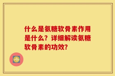 什么是氨糖软骨素作用是什么？详细解读氨糖软骨素的功效？