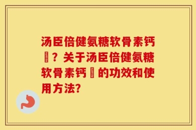 汤臣倍健氨糖软骨素钙伅？关于汤臣倍健氨糖软骨素钙伅的功效和使用方法？