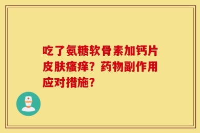 吃了氨糖软骨素加钙片皮肤瘙痒？药物副作用应对措施？