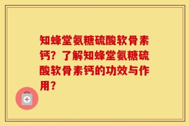 知蜂堂氨糖硫酸软骨素钙？了解知蜂堂氨糖硫酸软骨素钙的功效与作用？