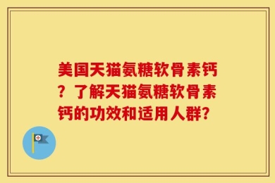 美国天猫氨糖软骨素钙？了解天猫氨糖软骨素钙的功效和适用人群？
