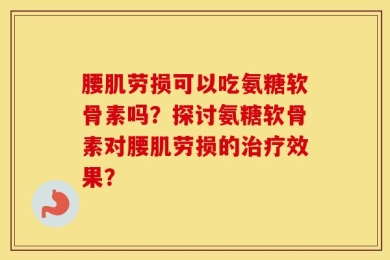 腰肌劳损可以吃氨糖软骨素吗？探讨氨糖软骨素对腰肌劳损的治疗效果？