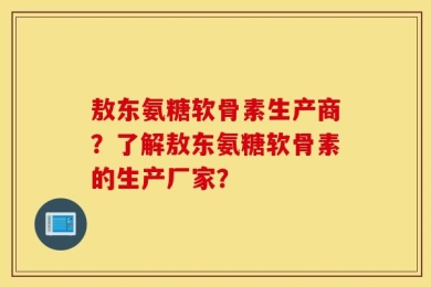 敖东氨糖软骨素生产商？了解敖东氨糖软骨素的生产厂家？
